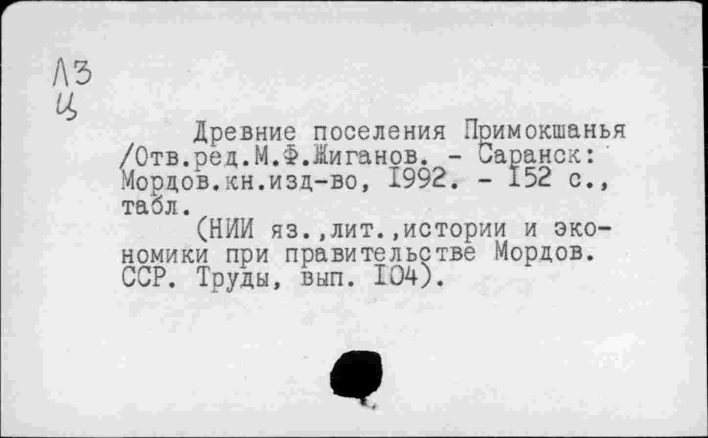 ﻿Древние поселения Примокшанья /Отв.рец.М.З?.Жиганов. - Саранск: Мордов.кн.изд-во, 1992. - 152 с., табл.
(НИИ яз.,лит..истории и экономики при правительстве Мордов. ССР. Труды, вып. 104).